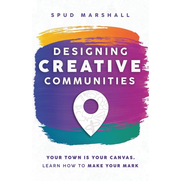 Designing Creative Communities: Your Town Is Your Canvas. Learn How To Make Your Mark, (Paperback)