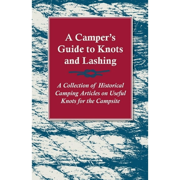 A Camper's Guide to Knots and Lashing - A Collection of Historical Camping Articles on Useful Knots for the Campsite, (Paperback)