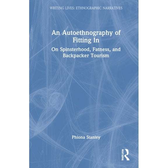 Writing Lives: Ethnographic Narratives An Autoethnography of Fitting In: On Spinsterhood, Fatness, and Backpacker Tourism, (Hardcover)