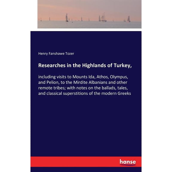 Researches in the Highlands of Turkey,: including visits to Mounts Ida, Athos, Olympus, and Pelion, to the Mirdite Alban, (Paperback)