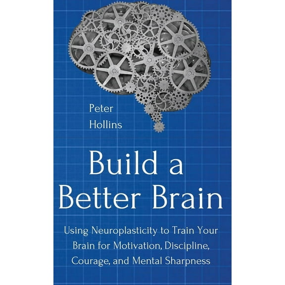 Build a Better Brain: Using Everyday Neuroscience to Train Your Brain for Motivation, Discipline, Courage, and Mental Sh, (Paperback)