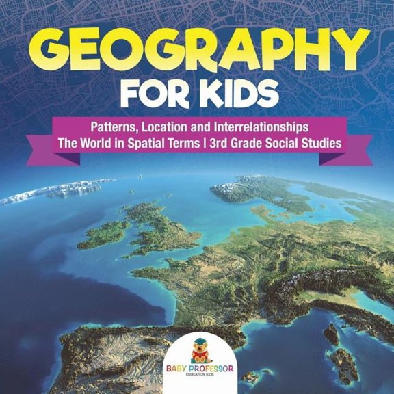 Geography for Kids - Patterns, Location and Interrelationships The World in Spatial Terms 3rd Grade Social Studies, (Paperback)