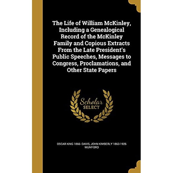 The Life of William McKinley, Including a Genealogical Record of the McKinley Family and Copious Extracts From the Late President's Public Speeches, Messages to Congress, Proclamations, and Other State Papers (Hardcover)