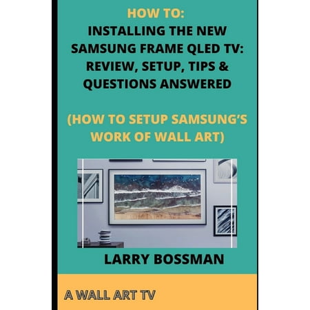 How to: Installing the New Samsung Frame Qled Tv: Review, Setup, Tips & Questions Answered: (How to Setup Samsung's Work of Wall Art) (Paperback)