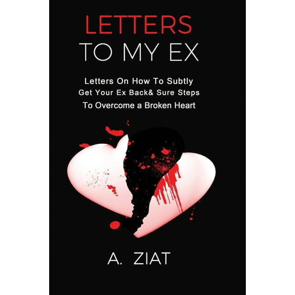 Letters to My Ex: Letters On How To Subtly Get Your Ex Back & Sure Steps To Overcome a Broken Heart (Paperback) by A Ziat