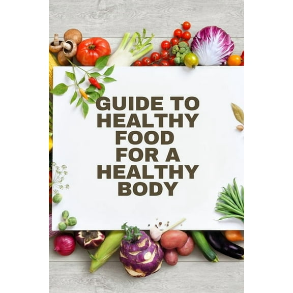 Healthy Food for a Heathy Body (Guide): To Maintain your Happiness and Health, Learn How to Prepare Nutrient-Dense Meals, (Paperback)