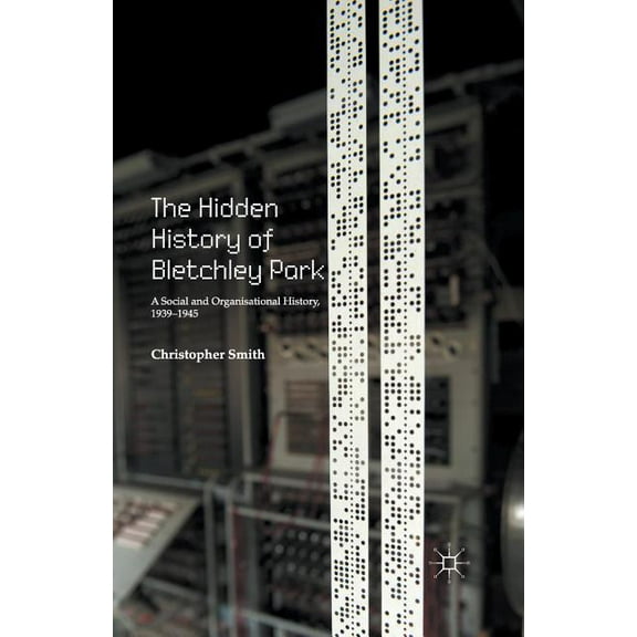 The Hidden History of Bletchley Park: A Social and Organisational History, 1939-1945, (Paperback)