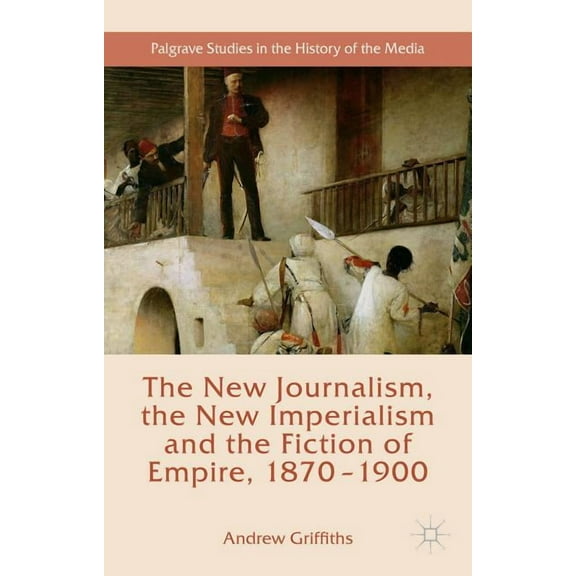 Palgrave Studies in the History of the M The New Journalism, the New Imperialism and the Fiction of Empire, 1870-1900, (Hardcover)