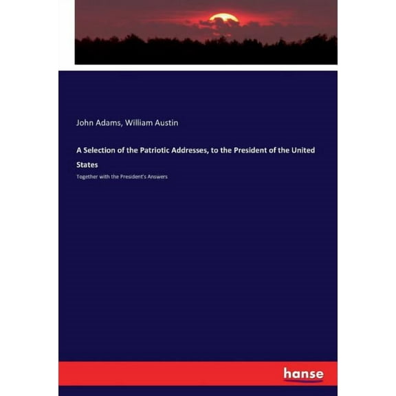 A Selection of the Patriotic Addresses, to the President of the United States: Together with the President's Answers, (Paperback)