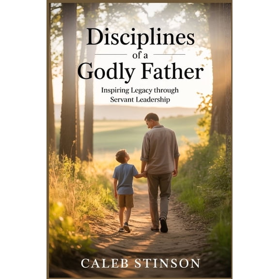 Disciplines of a godly father: Inspiring legacy through servant leadership, (Paperback)