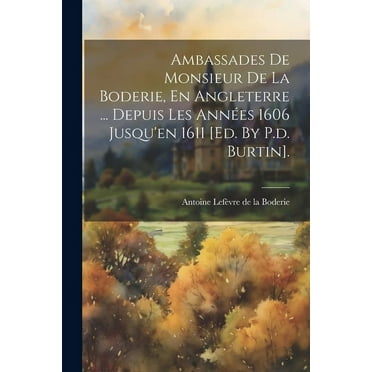 Ambassades De Monsieur De La Boderie, En Angleterre ... Depuis Les Années 1606 Jusqu'en 1611 [ed. By P.d. Burtin]. (Paperback)