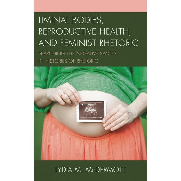 Liminal Bodies, Reproductive Health, and Feminist Rhetoric: Searching the Negative Spaces in Histories of Rhetoric, (Paperback)