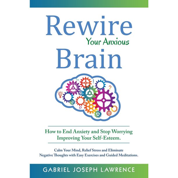 Rewire Your Anxious Brain How to End Anxiety and Stop Worrying