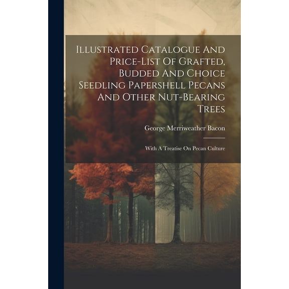 Illustrated Catalogue And Price-list Of Grafted, Budded And Choice Seedling Papershell Pecans And Other Nut-bearing Trees: With A Treatise On Pecan Culture (Paperback)