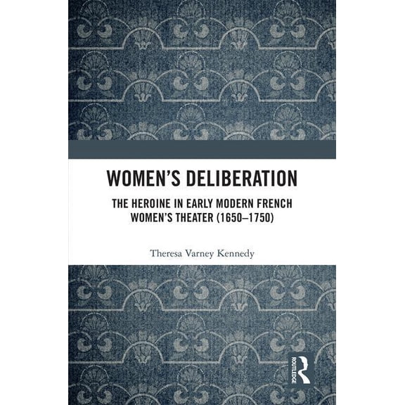 Women's Deliberation: The Heroine in Early Modern French Women's Theater (1650-1750), (Hardcover)