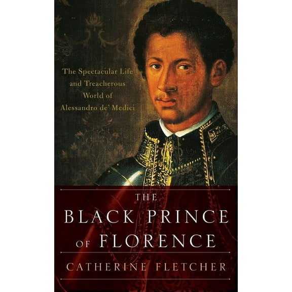 Black Prince of Florence: The Spectacular Life and Treacherous World of Alessandro De' Medici, (Hardcover)