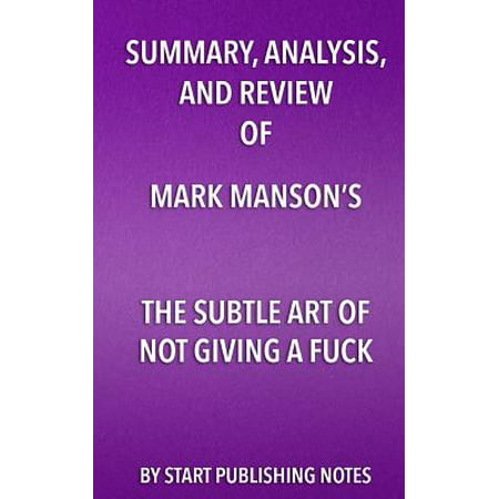 Summary, Analysis, and Review of Mark Manson's The Subtle Art of Not Giving A Fuck : A Counterintuitive Approach to Living a Good