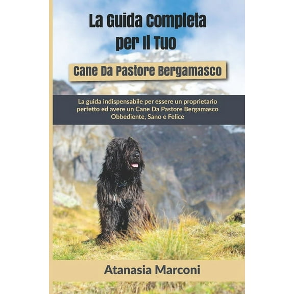 La Guida Completa per Il Tuo Cane Da Pastore Bergamasco: La guida indispensabile per essere un proprietario perfetto ed avere un Cane Da Pastore Bergamasco Obbediente, Sano e Felice (Paperback)