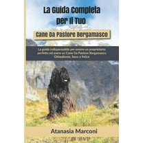 La Guida Completa per Il Tuo Cane Da Pastore Bergamasco: La guida indispensabile per essere un proprietario perfetto ed avere un Cane Da Pastore Bergamasco Obbediente, Sano e Felice (Paperback)
