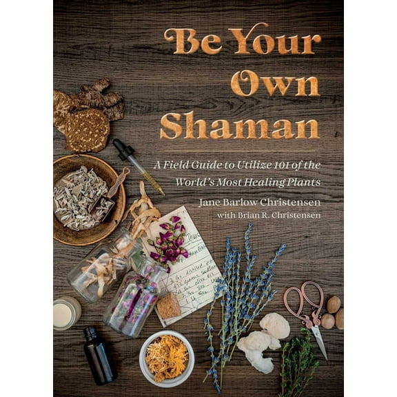 Be Your Own Shaman: A Field Guide to Utilize 101 of the World's Most Healing Plants, (Hardcover)