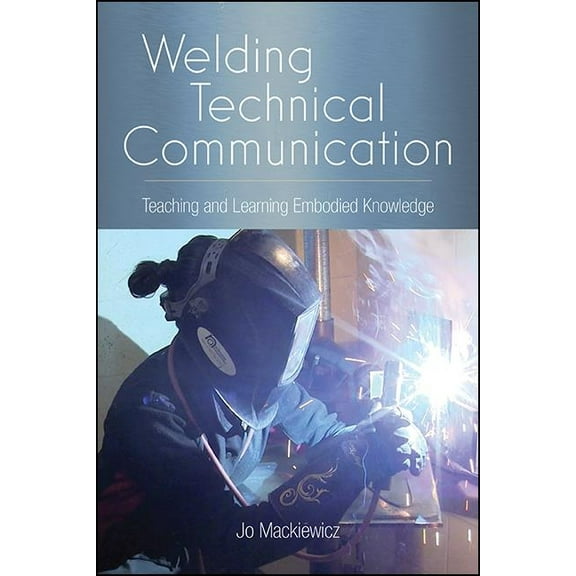 Suny Series, Studies in Technical Commun Welding Technical Communication: Teaching and Learning Embodied Knowledge, (Paperback)