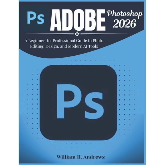 Adobe Tools Mastery Adobe Photoshop 2026: A Beginner-to-Professional Guide to Photo Editing, Design, and Modern AI Tools, Book 2, (Paperback)