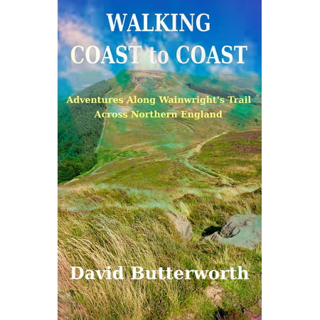 Walking Coast To Coast: Adventures Along Wainwright's Trail Across Northern England -