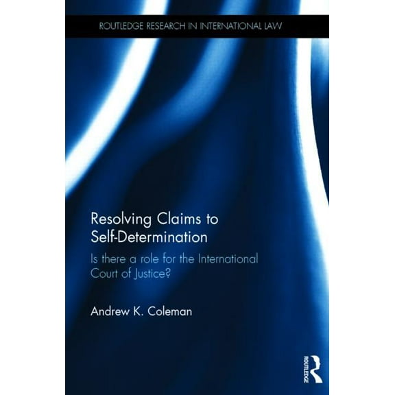 Routledge Research in International Law Resolving Claims to Self-Determination: Is There a Role for the International Court of Justice?, (Hardcover)