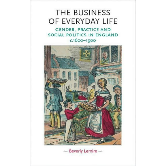 Gender in History The Business of Everyday Life: Gender, Practice and Social Politics in England, C.1600-1900, (Paperback)