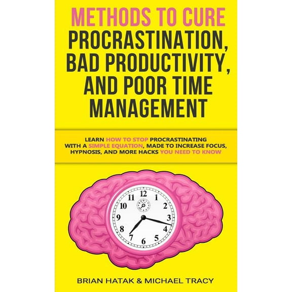 Methods to Cure Procrastination, Bad Productivity, and Poor Time Management: Learn How to Stop Procrastinating with a Simple Equation, Made to Increase Focus, Hypnosis, and More Hacks You NEED to Know