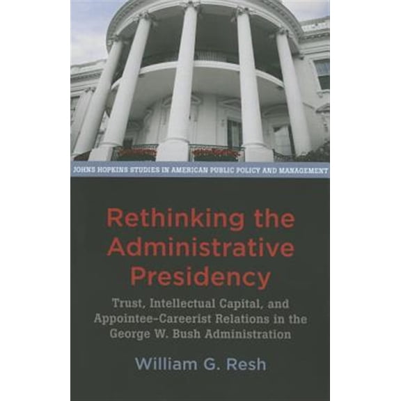 Pre-Owned Rethinking the Administrative Presidency: Trust, Intellectual Capital, and Appointee-Careerist Relations in the George W. Bush Administration (Johns ... in American Public Policy and Management)