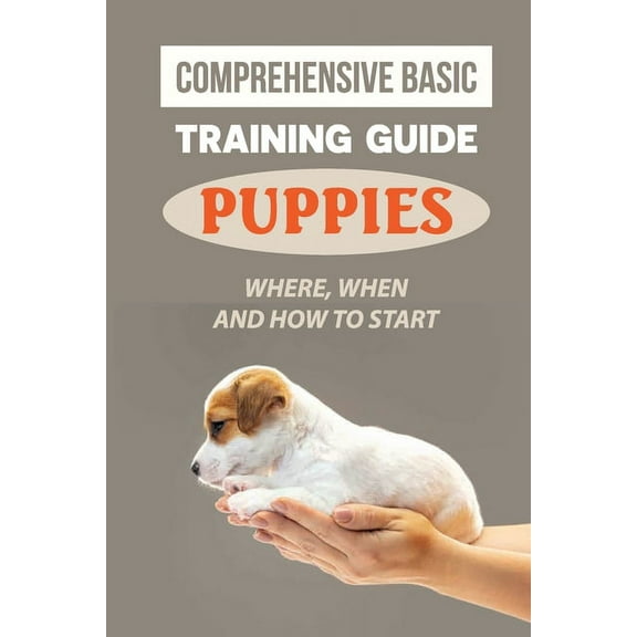 Comprehensive Basic Training Guide For Puppies : Where, When And How To Start: Imparting Upon Your Puppy Life Skills (Paperback)