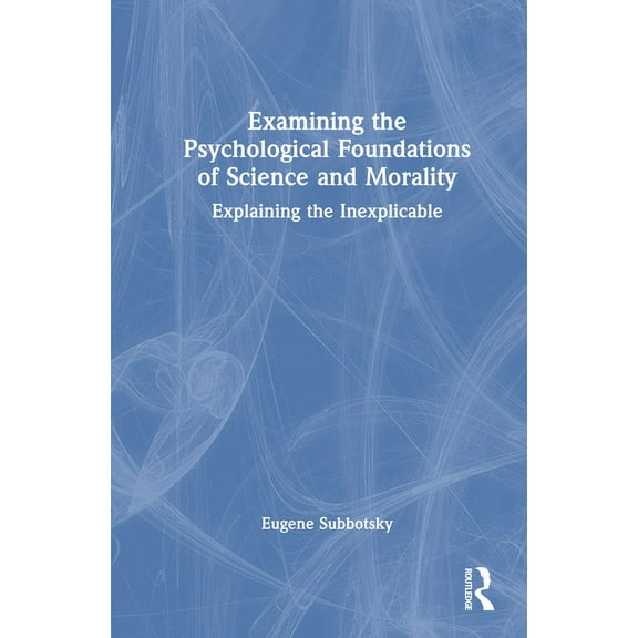 Examining the Psychological Foundations of Science and Morality: Explaining the Inexplicable, (Hardcover)