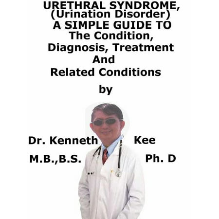 Urethral Syndrome, (Urination Disorder) A Simple Guide To The Condition, Diagnosis, Treatment And Related Conditions -