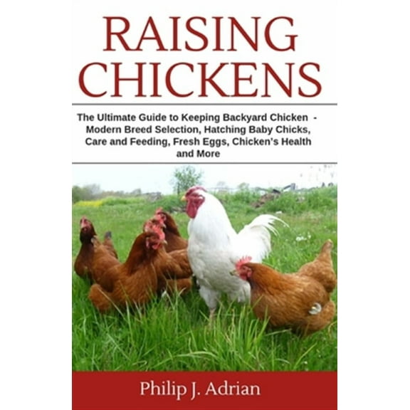 Raising Chickens: The Ultimate Guide to Keeping Backyard Chickens - Modern Breed Selection, Hatching Baby Chicks, Feeding and Caring for Your Flocks, Fresh Eggs, Chicken's Health and More. (Paperback)