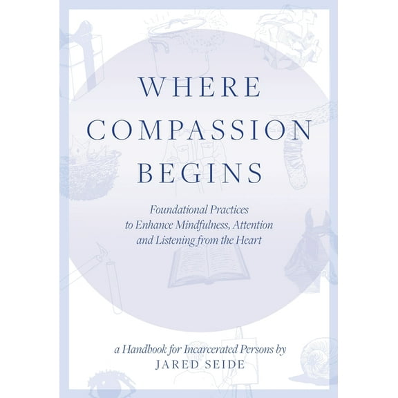Where Compassion Begins: A HANDBOOK FOR INCARCERATED PERSONS - Foundational Practices to Enhance Mindfulness, Attention , (Paperback)
