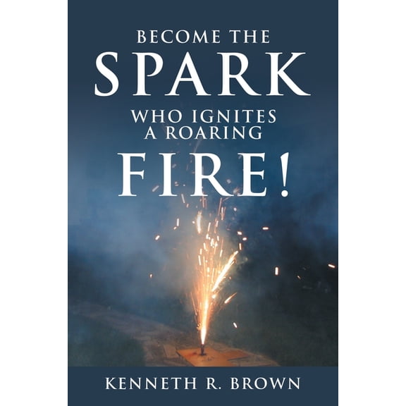 Become the Spark Who Ignites a Roaring Fire! (Paperback) by Kenneth R Brown