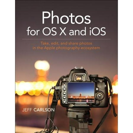 Photos for OS X and IOS : Take, Edit, and Share Photos in the Apple Photography