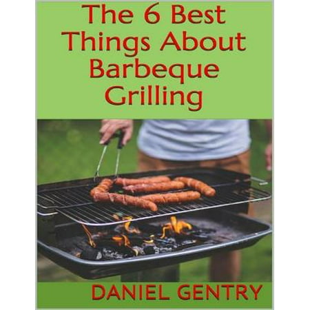 The 6 Best Things About Barbeque Grilling - eBook