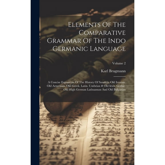 Elements Of The Comparative Grammar Of The Indo Germanic Language: A Concise Exposition Of The History Of Sanskrit, Old Iranian. Old Armenian. Old Greek. Latin. Umbrian # Old Irish. Gothic. Old High G