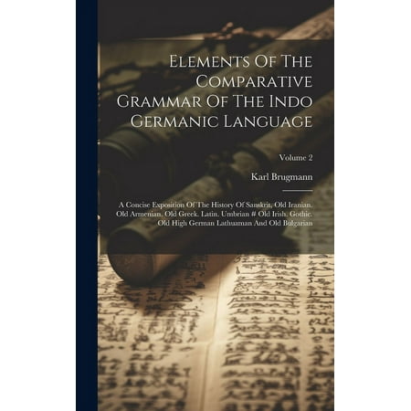 Elements Of The Comparative Grammar Of The Indo Germanic Language: A Concise Exposition Of The History Of Sanskrit, Old Iranian. Old Armenian. Old Greek. Latin. Umbrian # Old Irish. Gothic. Old High G