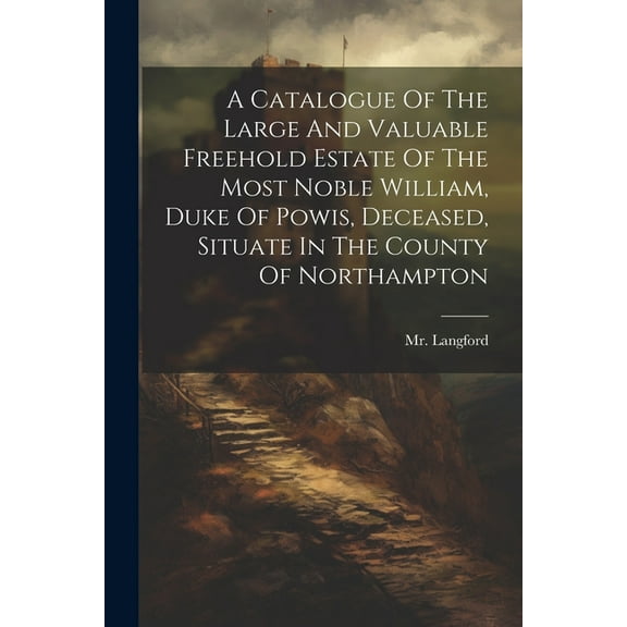 A Catalogue Of The Large And Valuable Freehold Estate Of The Most Noble William, Duke Of Powis, Deceased, Situate In The County Of Northampton (Paperback)