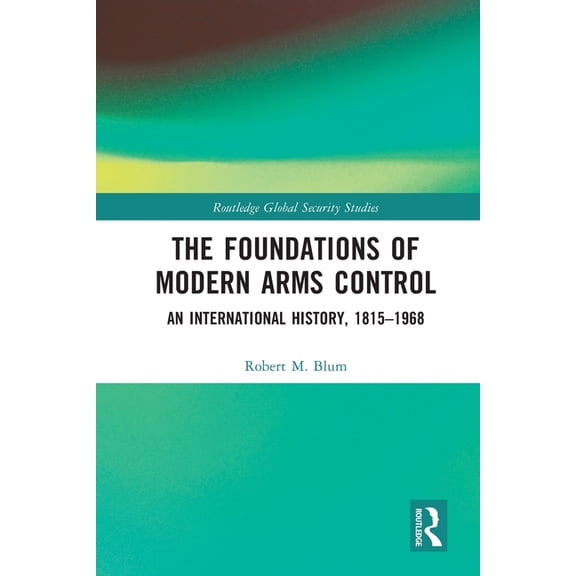 Routledge Global Security Studies The Foundations of Modern Arms Control: An International History, 1815-1968, (Paperback)