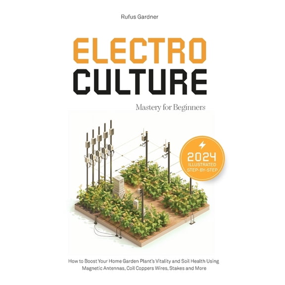 Electroculture Mastery for Beginners: How to Boost Your Home Garden Plant's Vitality and Soil Health Using Magnetic Ante, (Paperback)