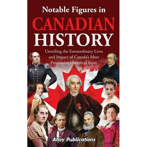 Notable Figures in Canadian History: Unveiling the Extraordinary Lives and Impact of Canada's Most Prominent Historical , (Hardcover)
