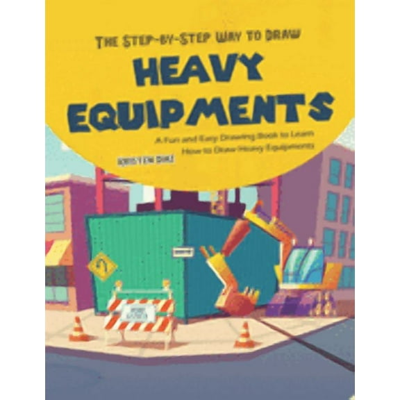 The Step-by-Step Way to Draw Heavy Equipments: A Fun and Easy Drawing Book to Learn How to Draw Heavy Equipments, (Paperback)