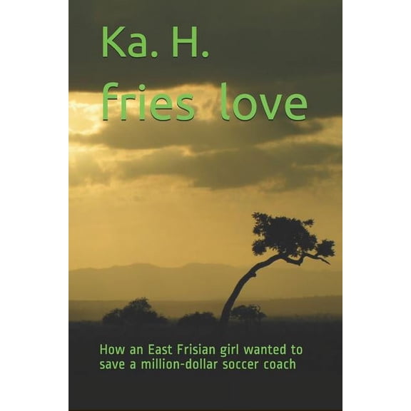 Fries love: How an East Frisian girl wanted to save a million-dollar soccer coach Paperback 1798286513 9781798286517 K. H.