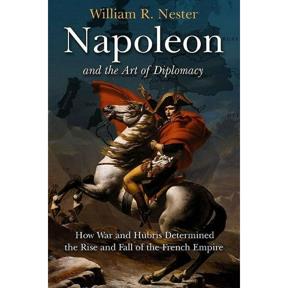 Napoleon and the Art of Diplomacy: How War and Hubris Determined the Rise and Fall of the French Empire (Hardcover)