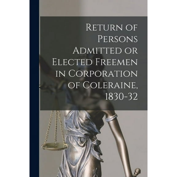 Return of Persons Admitted or Elected Freemen in Corporation of Coleraine, 1830-32 (Paperback)