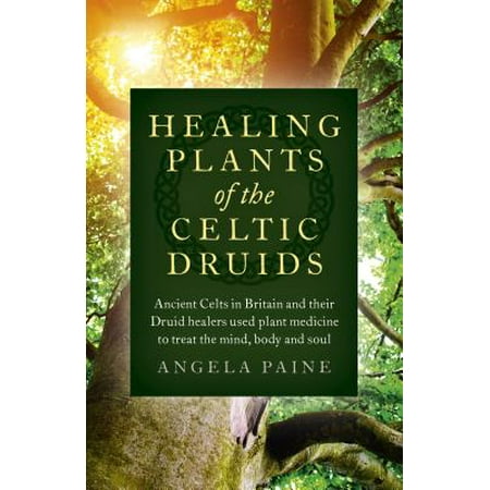 Healing Plants of the Celtic Druids Ancient Celts in Britain and their Druid Healers Used Plant Medicine to Treat the Mind Body and Soul